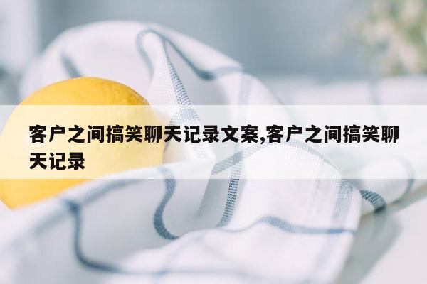 客户之间搞笑聊天记录文案,客户之间搞笑聊天记录