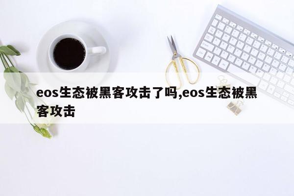 eos生态被黑客攻击了吗,eos生态被黑客攻击