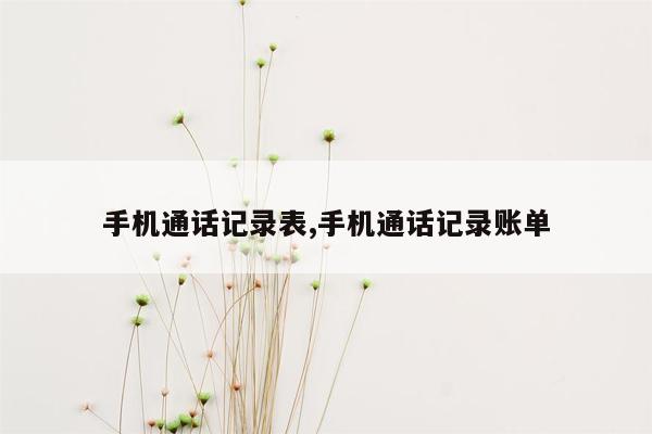 手机通话记录表,手机通话记录账单