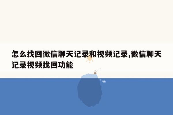 怎么找回微信聊天记录和视频记录,微信聊天记录视频找回功能