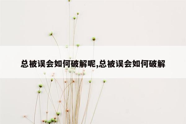 总被误会如何破解呢,总被误会如何破解