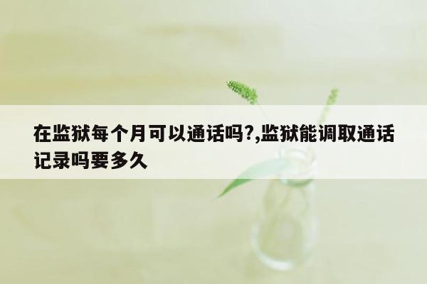 在监狱每个月可以通话吗?,监狱能调取通话记录吗要多久