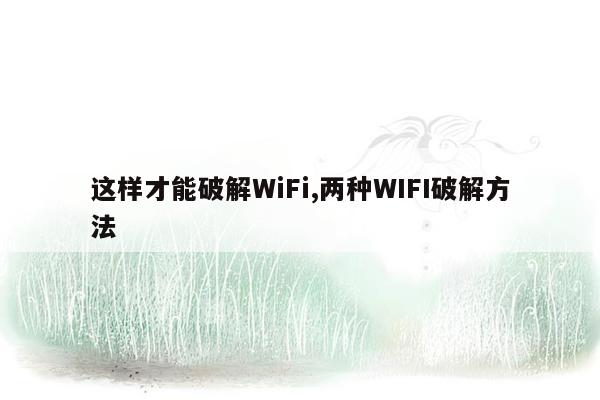 这样才能破解WiFi,两种WIFI破解方法