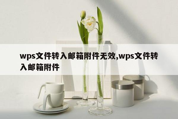 wps文件转入邮箱附件无效,wps文件转入邮箱附件