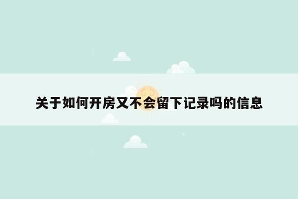 关于如何开房又不会留下记录吗的信息