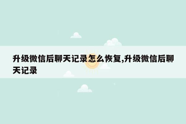 升级微信后聊天记录怎么恢复,升级微信后聊天记录