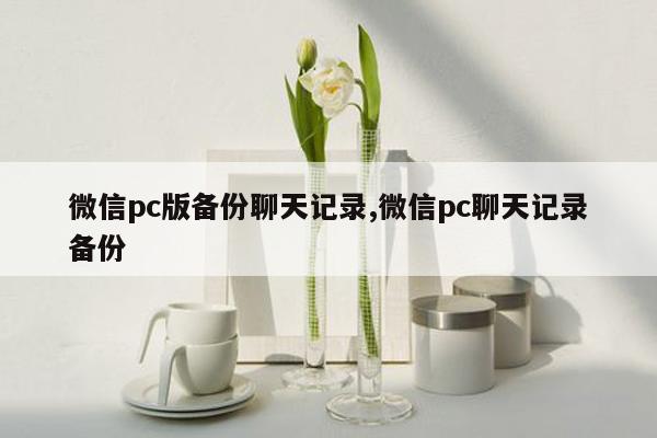 微信pc版备份聊天记录,微信pc聊天记录备份