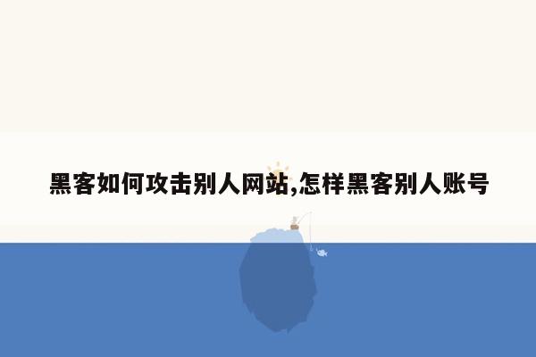 黑客如何攻击别人网站,怎样黑客别人账号