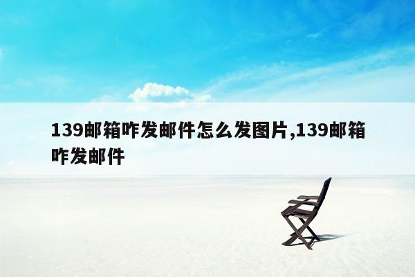 139邮箱咋发邮件怎么发图片,139邮箱咋发邮件