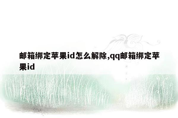 邮箱绑定苹果id怎么解除,qq邮箱绑定苹果id