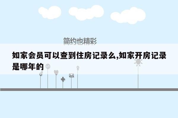 如家会员可以查到住房记录么,如家开房记录是哪年的