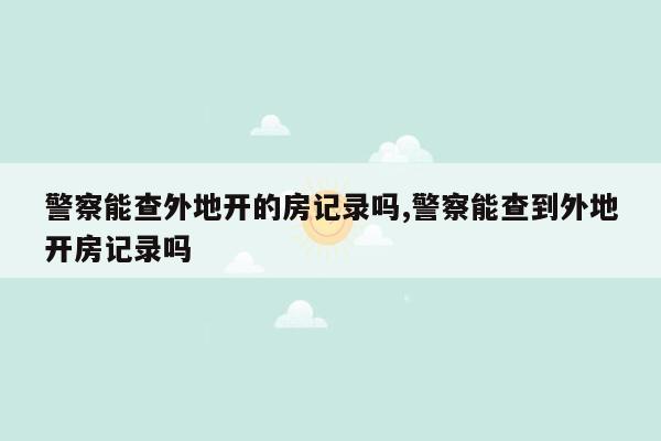 警察能查外地开的房记录吗,警察能查到外地开房记录吗