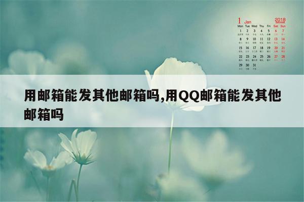 用邮箱能发其他邮箱吗,用QQ邮箱能发其他邮箱吗