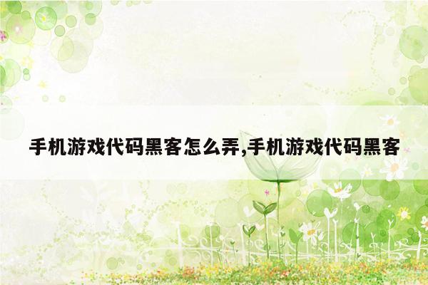 手机游戏代码黑客怎么弄,手机游戏代码黑客