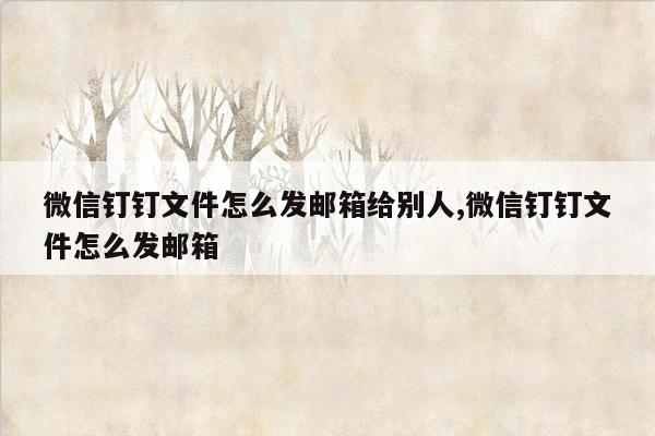 微信钉钉文件怎么发邮箱给别人,微信钉钉文件怎么发邮箱