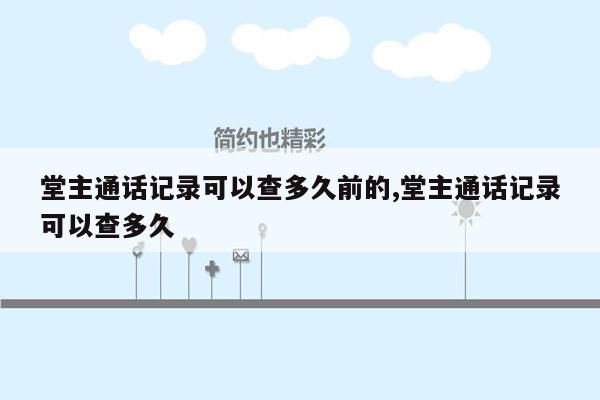 堂主通话记录可以查多久前的,堂主通话记录可以查多久