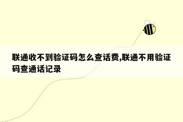 联通收不到验证码怎么查话费,联通不用验证码查通话记录