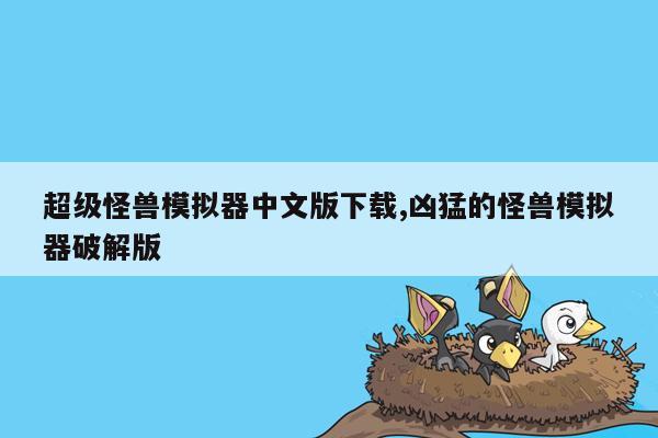 超级怪兽模拟器中文版下载,凶猛的怪兽模拟器破解版