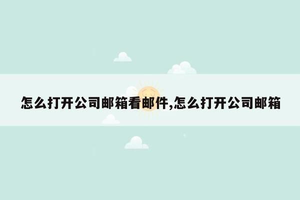 怎么打开公司邮箱看邮件,怎么打开公司邮箱