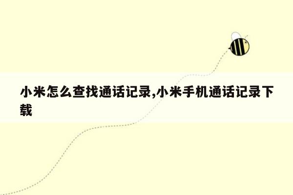 小米怎么查找通话记录,小米手机通话记录下载