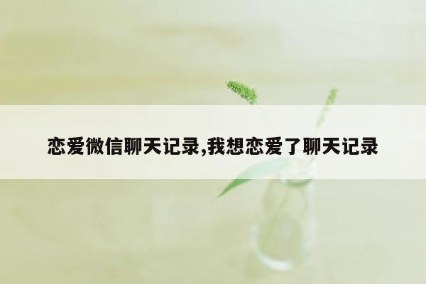 恋爱微信聊天记录,我想恋爱了聊天记录