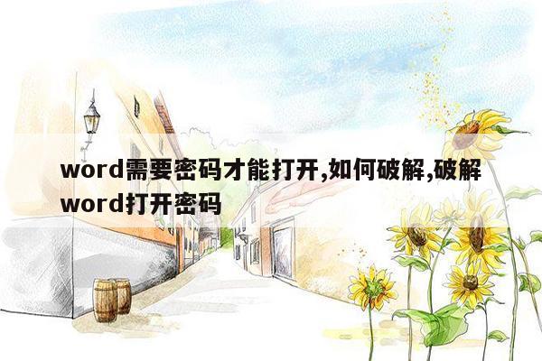 word需要密码才能打开,如何破解,破解word打开密码