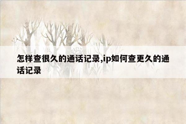 怎样查很久的通话记录,ip如何查更久的通话记录