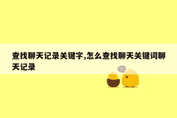 查找聊天记录关键字,怎么查找聊天关键词聊天记录