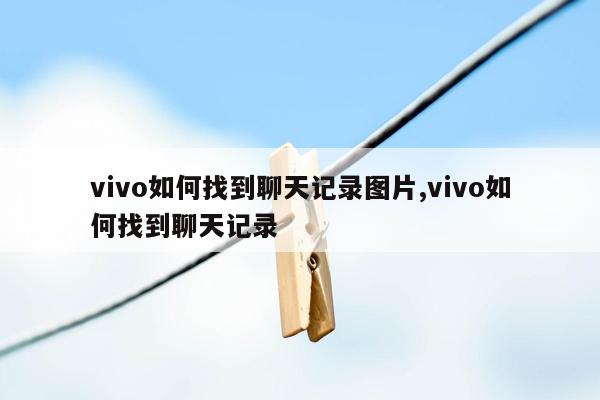 vivo如何找到聊天记录图片,vivo如何找到聊天记录