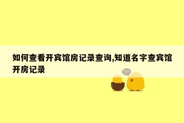 如何查看开宾馆房记录查询,知道名字查宾馆开房记录