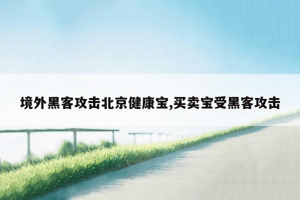 境外黑客攻击北京健康宝,买卖宝受黑客攻击