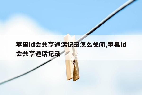 苹果id会共享通话记录怎么关闭,苹果id会共享通话记录