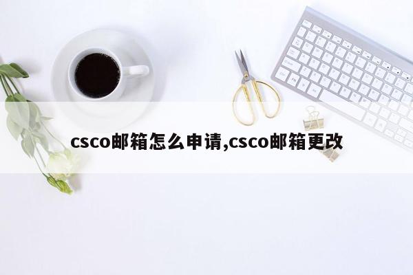 csco邮箱怎么申请,csco邮箱更改