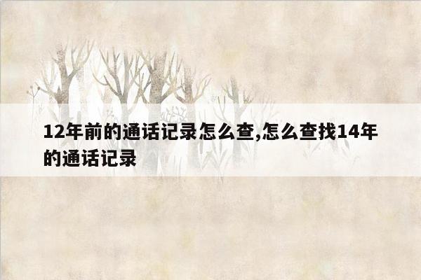 12年前的通话记录怎么查,怎么查找14年的通话记录