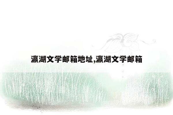 瀛湖文学邮箱地址,瀛湖文学邮箱