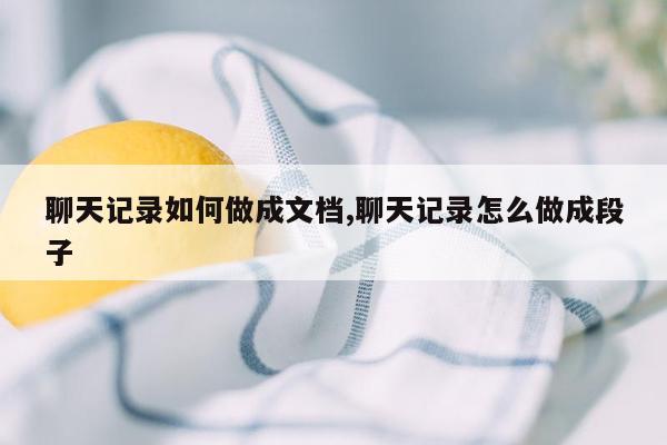 聊天记录如何做成文档,聊天记录怎么做成段子