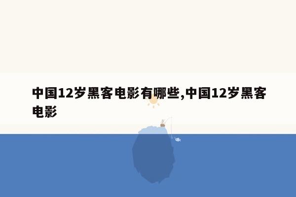 中国12岁黑客电影有哪些,中国12岁黑客电影