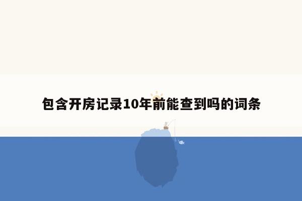 包含开房记录10年前能查到吗的词条