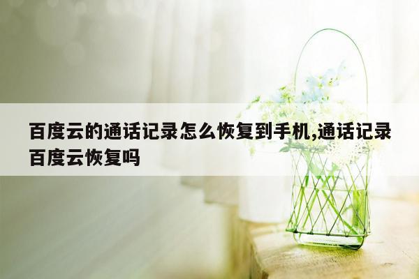 百度云的通话记录怎么恢复到手机,通话记录百度云恢复吗