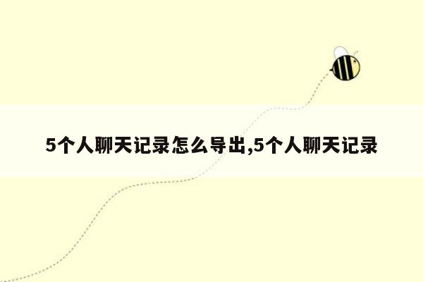 5个人聊天记录怎么导出,5个人聊天记录