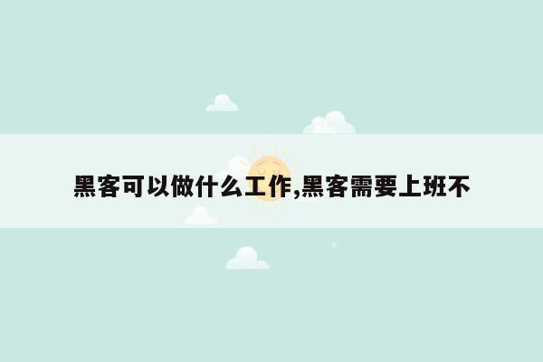 黑客可以做什么工作,黑客需要上班不