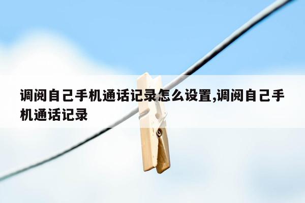 调阅自己手机通话记录怎么设置,调阅自己手机通话记录