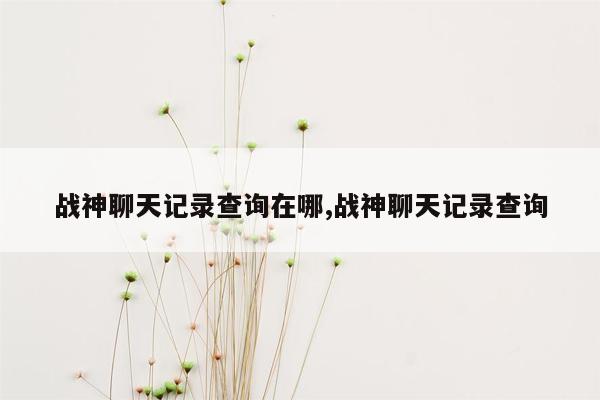 战神聊天记录查询在哪,战神聊天记录查询