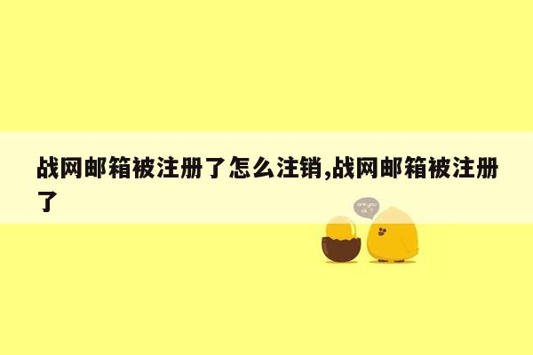 战网邮箱被注册了怎么注销,战网邮箱被注册了