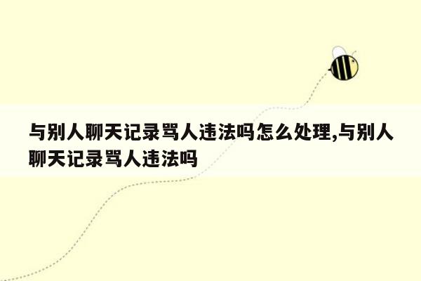 与别人聊天记录骂人违法吗怎么处理,与别人聊天记录骂人违法吗