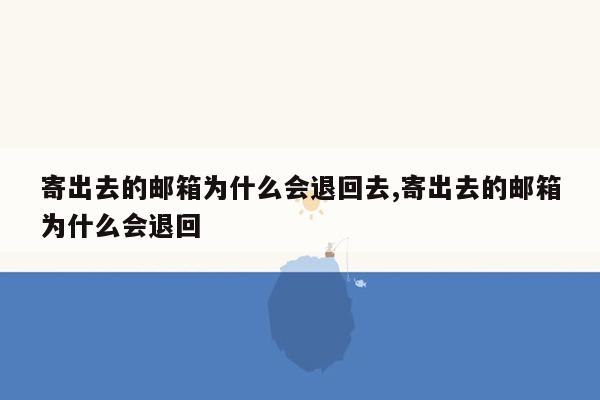 寄出去的邮箱为什么会退回去,寄出去的邮箱为什么会退回