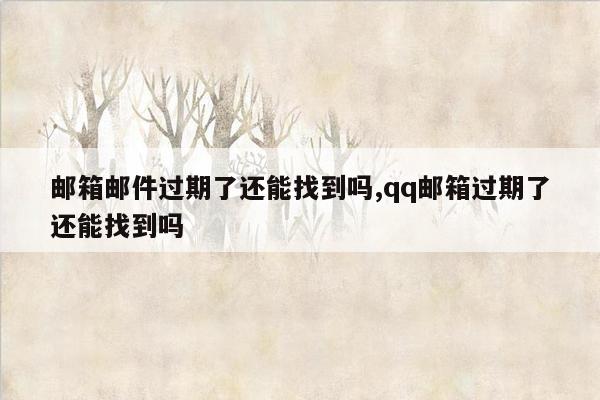 邮箱邮件过期了还能找到吗,qq邮箱过期了还能找到吗