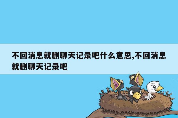 不回消息就删聊天记录吧什么意思,不回消息就删聊天记录吧