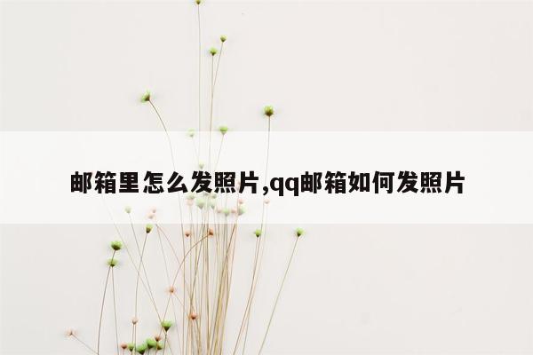 邮箱里怎么发照片,qq邮箱如何发照片