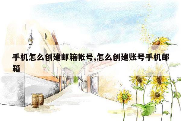 手机怎么创建邮箱帐号,怎么创建账号手机邮箱